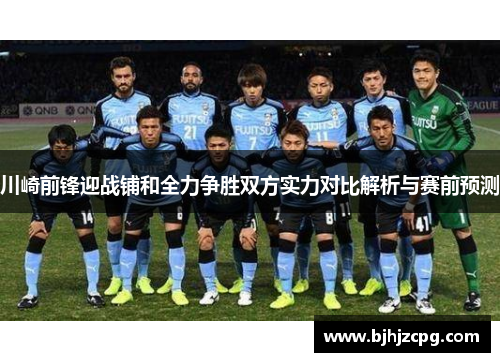 川崎前锋迎战铺和全力争胜双方实力对比解析与赛前预测